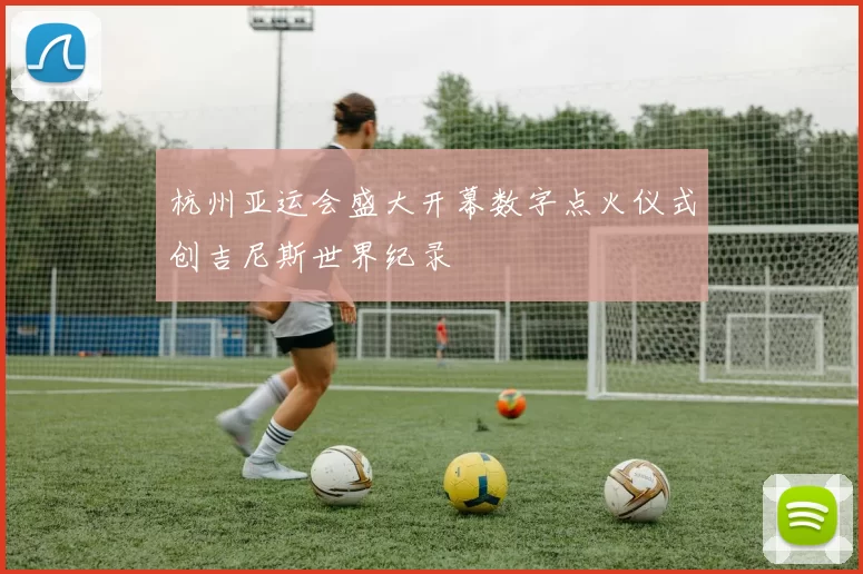 杭州亚运会盛大开幕数字点火仪式创吉尼斯世界纪录